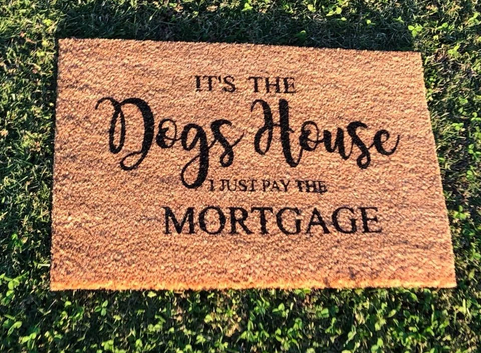 its the dogs house we just pay the mortgage