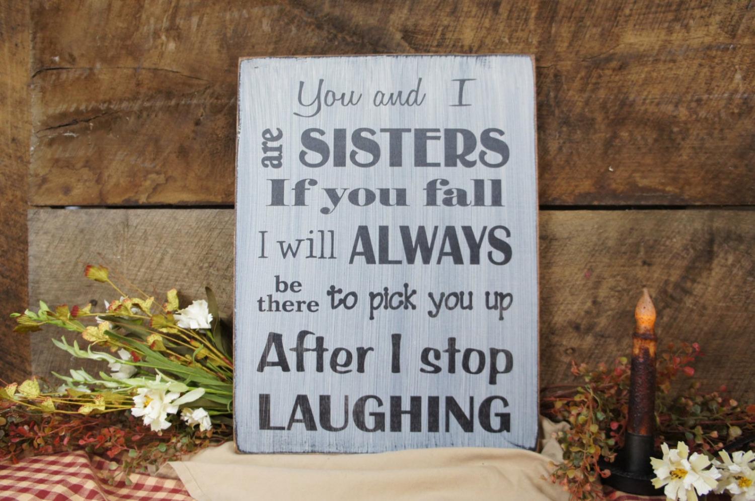 You and I are sisters, if you fall I will always be there to pick you up, after I stop laughing!