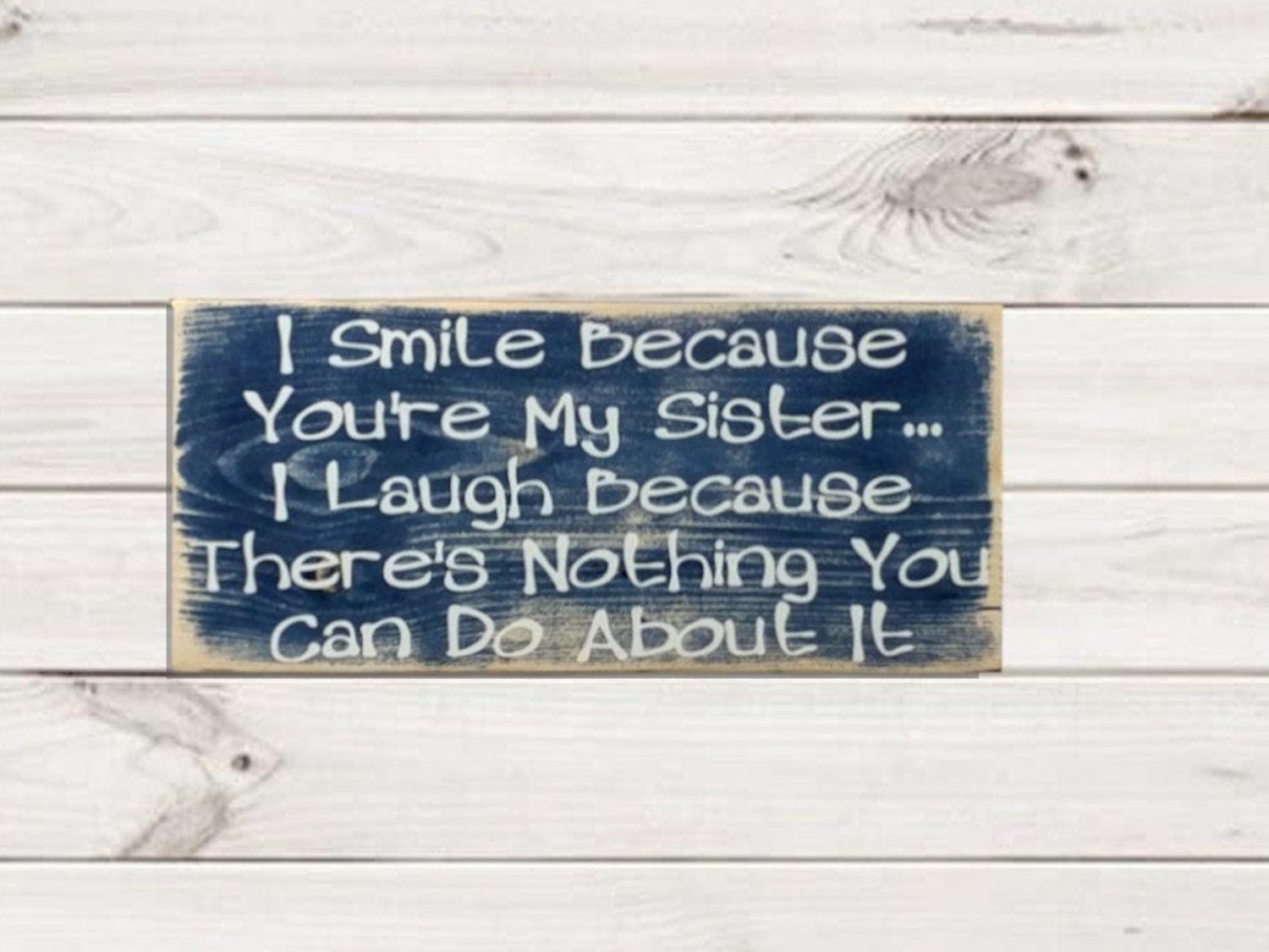 I smile because you're my sister, I laugh because there's nothing you can do about it!