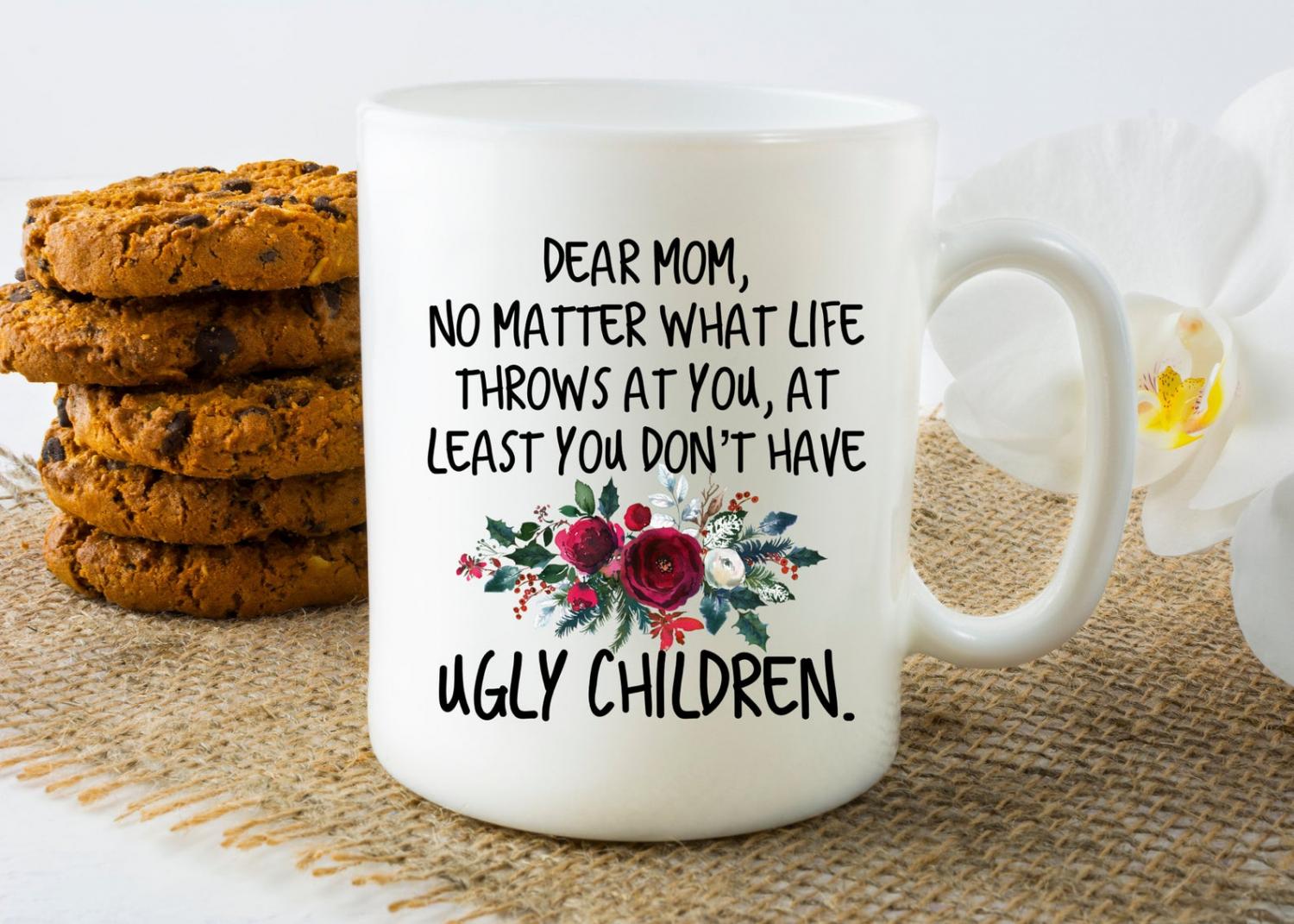 Dear Mom, no matter what life throws at you, at least you don't have ugly children - Funny mothers day coffee mug