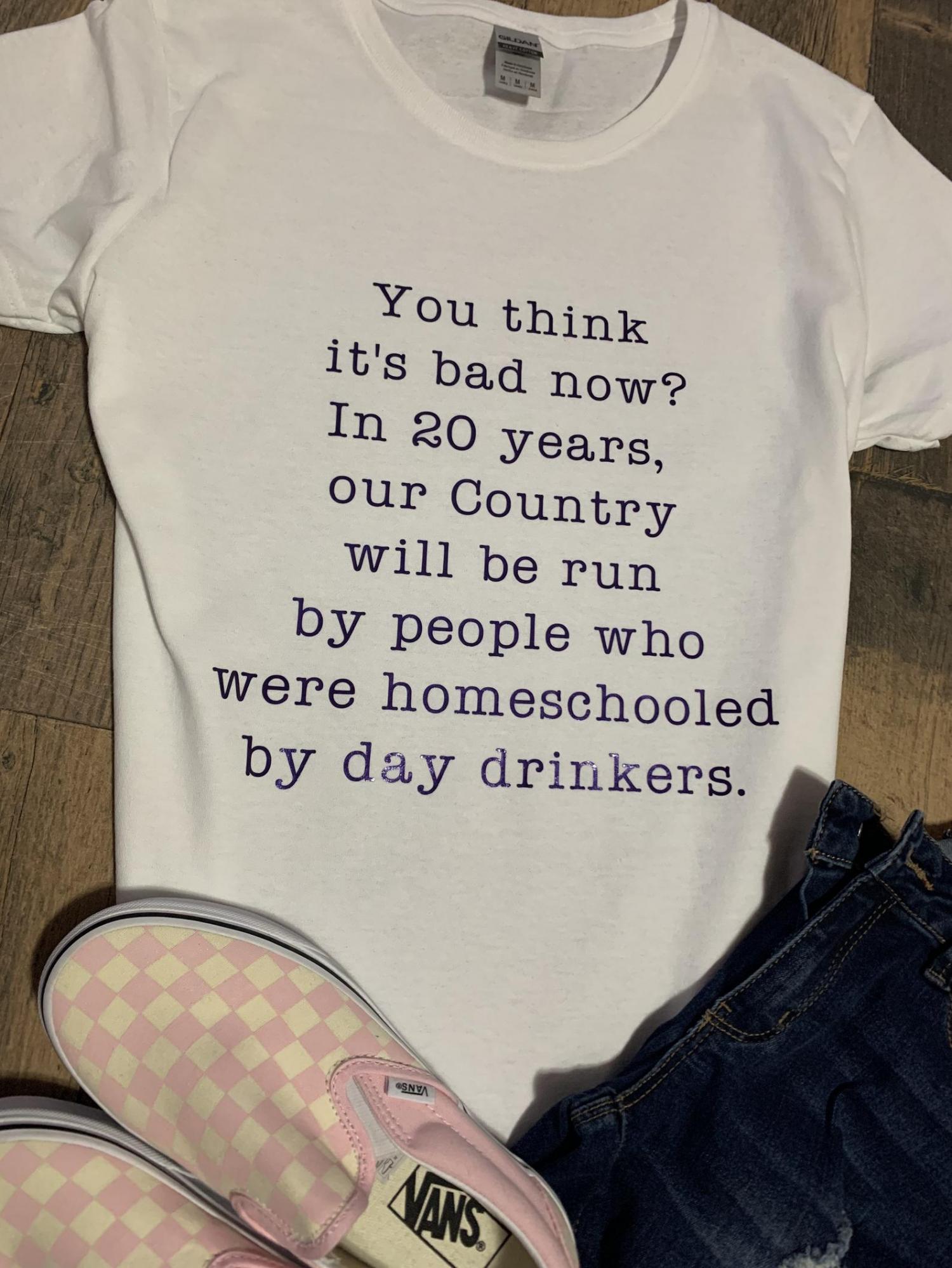 You Think It's Bad Now? In 20 Years Our Country Will Be Run By People Who Were Homeschooled By Day Drinkers - Shirt