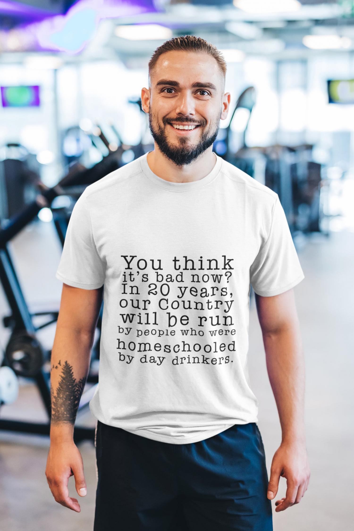 You Think It's Bad Now? In 20 Years Our Country Will Be Run By People Who Were Homeschooled By Day Drinkers - Shirt