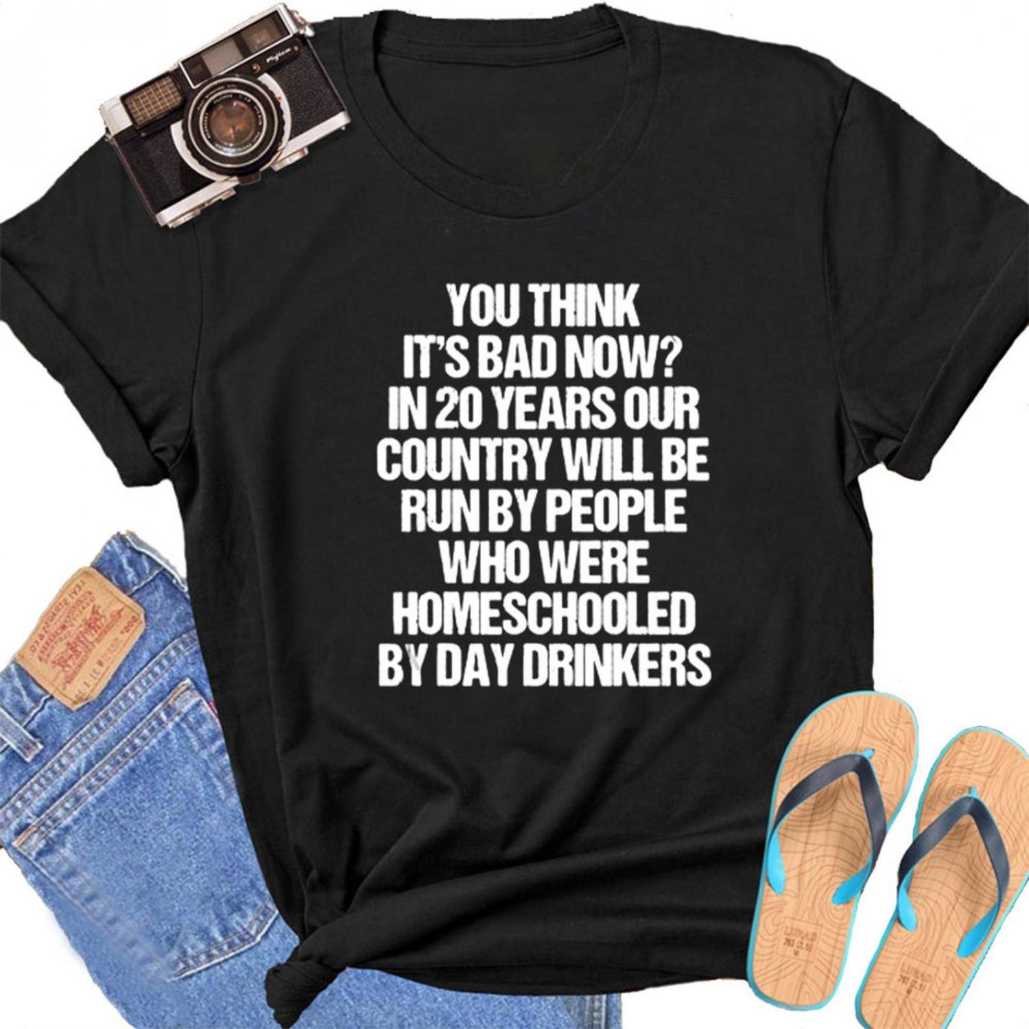 You Think It's Bad Now? In 20 Years Our Country Will Be Run By People Who Were Homeschooled By Day Drinkers - Shirt